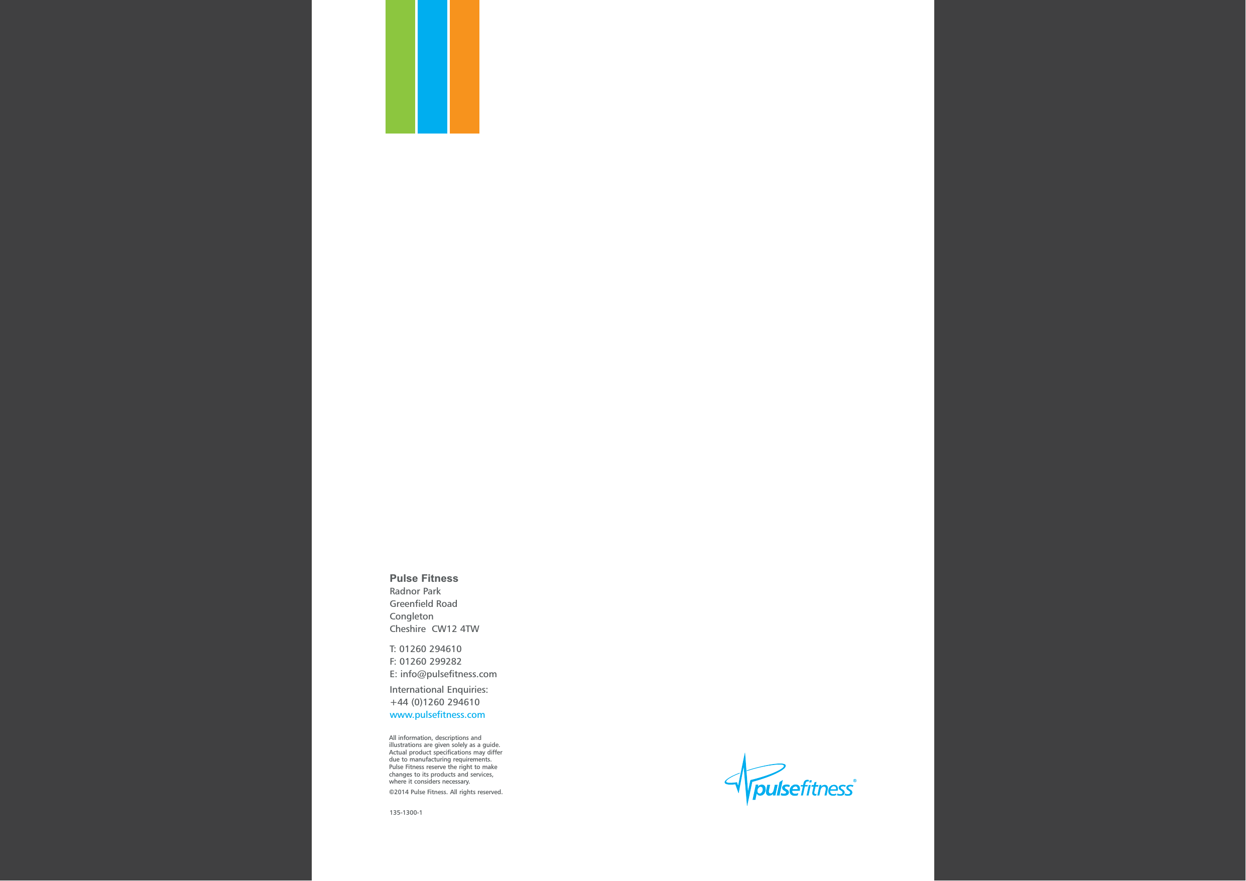 Pulse FitnessRadnor ParkGreenfield RoadCongletonCheshire CW12 4TWT: 01260 294610F: 01260 299282E: info@pulsefitness.comInternational Enquiries:+44 (0)1260 294610www.pulsefitness.comAll information, descriptions andillustrations are given solely as a guide.Actual product specifications may differdue to manufacturing requirements.Pulse Fitness reserve the right to makechanges to its products and services,where it considers necessary.&copy;201 Pulse Fitness. All rights reserved.4135-1300-1