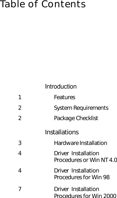 Table of ContentsIntroduction1 Features2 System Requirements2 Package ChecklistInstallations3 Hardware Installation4 Driver  InstallationProcedures or Win NT 4.04 Driver  InstallationProcedures for Win 987 Driver  InstallationProcedures for Win 2000