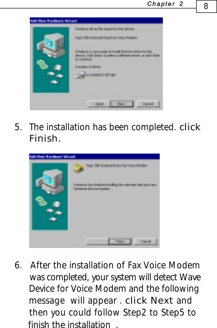 5. The installation has been completed. clickFinish.8+D=FJAH  6.   After the installation of Fax Voice Modem      was completed, your system will detect Wave      Device for Voice Modem and the following      message  will appear . click Next and      then you could follow Step2 to Step5 to      finish the installation  .