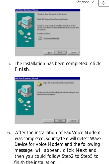 5. The installation has been completed. clickFinish.8Chapter 26.   After the installation of Fax Voice Modem      was completed, your system will detect Wave      Device for Voice Modem and the following      message  will appear . click Next and      then you could follow Step2 to Step5 to      finish the installation  .