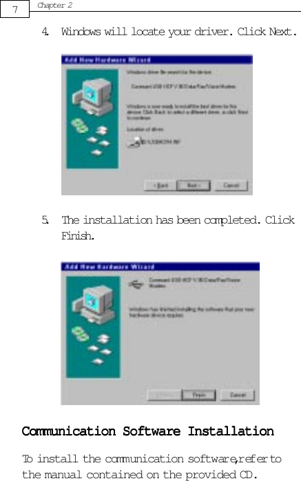 7Chapter 2Communication Software InstallationCommunication Software InstallationCommunication Software InstallationCommunication Software InstallationCommunication Software InstallationTo install the communication software, ref er tothe manual contained on the provided CD.5. The installation has been completed. ClickFinish.4. Windows will locate your driver. Click Next.