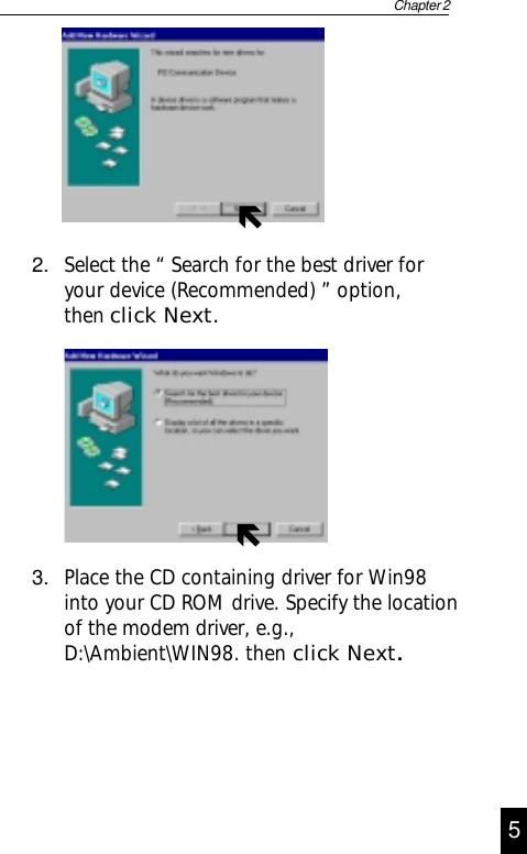 3. Place the CD containing driver for Win98into your CD ROM drive. Specify the locationof the modem driver, e.g.,D:\Ambient\WIN98. then     click Next.....2. Select the “ Search for the best driver foryour device (Recommended) ” option,then click Next.Chapter 245ÑÑ