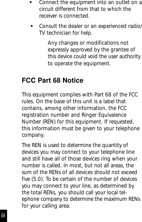      Connect the equipment into an outlet on acircuit different from that to which thereceiver is connected.Consult the dealer or an experienced radio/TV technician for help.Any changes or modifications notexpressly approved by the grantee ofthis device could void the user authorityto operate the equipment.FCC Part 68 NoticeThis equipment complies with Part 68 of the FCCrules. On the base of this unit is a label thatcontains, among other information, the FCCregistration number and Ringer EquivalenceNumber (REN) for this equipment. If requested,this information must be given to your telephonecompany.The REN is used to determine the quantity ofdevices you may connect to your telephone lineand still have all of those devices ring when yournumber is called. In most, but not all areas, thesum of the RENs of all devices should not exceedfive (5.0). To be certain of the number of devicesyou may connect to your line, as determined bythe total RENs, you should call your local tel-ephone company to determine the maximum RENsfor your calling area.iii
