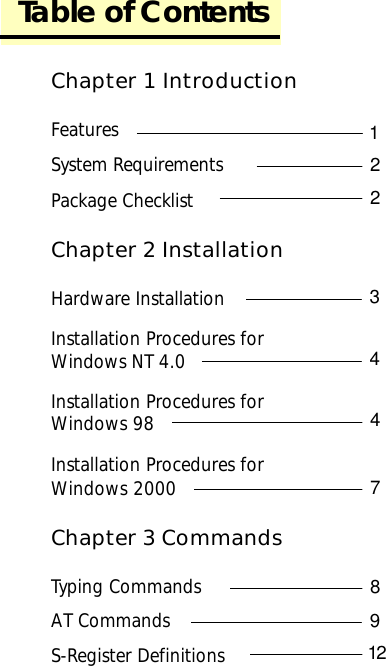 Chapter 1 IntroductionFeaturesSystem RequirementsPackage ChecklistChapter 2 InstallationHardware InstallationInstallation Procedures forWindows NT 4.0Installation Procedures forWindows 98Installation Procedures forWindows 2000Chapter 3 CommandsTyping CommandsAT CommandsS-Register DefinitionsTable of Contents1112113141417181911212