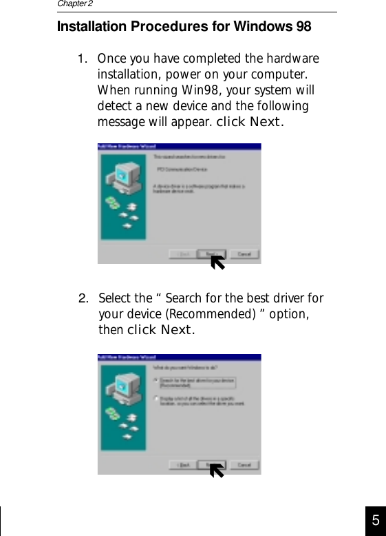 1. Once you have completed the hardwareinstallation, power on your computer.When running Win98, your system willdetect a new device and the followingmessage will appear. click Next.Installation Procedures for Windows 98Chapter 22. Select the “ Search for the best driver foryour device (Recommended) ” option,then click Next.ÑÑ5