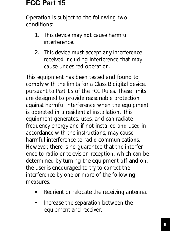 iiFCC Part 15Operation is subject to the following twoconditions:1. This device may not cause harmfulinterference.2. This device must accept any interferencereceived including interference that maycause undesired operation.This equipment has been tested and found tocomply with the limits for a Class B digital device,pursuant to Part 15 of the FCC Rules. These limitsare designed to provide reasonable protectionagainst harmful interference when the equipmentis operated in a residential installation. Thisequipment generates, uses, and can radiatefrequency energy and if not installed and used inaccordance with the instructions, may causeharmful interference to radio communications.However, there is no guarantee that the interfer-ence to radio or television reception, which can bedetermined by turning the equipment off and on,the user is encouraged to try to correct theinterference by one or more of the followingmeasures:Reorient or relocate the receiving antenna.Increase the separation between the            equipment and receiver.