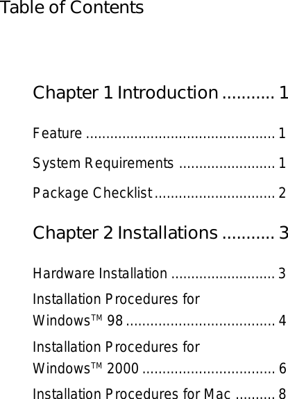 Chapter 1 Introduction........... 1Feature ............................................... 1System Requirements ........................ 1Package Checklist..............................2Chapter 2 Installations........... 3Hardware Installation .......................... 3Installation Procedures forWindowsTM 98 ..................................... 4Installation Procedures forWindowsTM 2000 ................................. 6Installation Procedures for Mac .......... 8Table of Contents