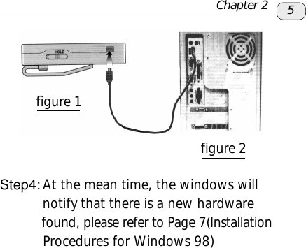 Step4: At the mean time, the windows will          notify that there is a new hardware          found, please refer to Page 7(Installation           Procedures for Windows 98)5figure 1figure 2Chapter 2