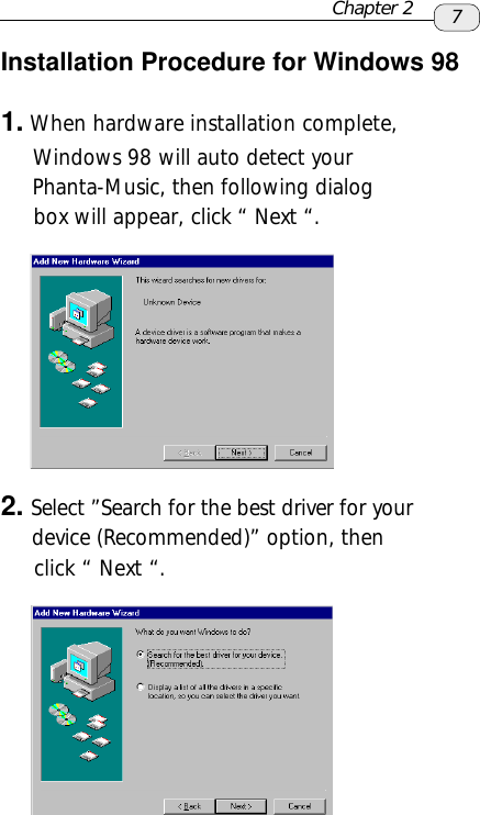 7Installation Procedure for Windows 981. When hardware installation complete,     Windows 98 will auto detect your     Phanta-Music, then following dialog     box will appear, click “ Next “.2. Select ”Search for the best driver for your     device (Recommended)” option, then     click “ Next “.Chapter 2