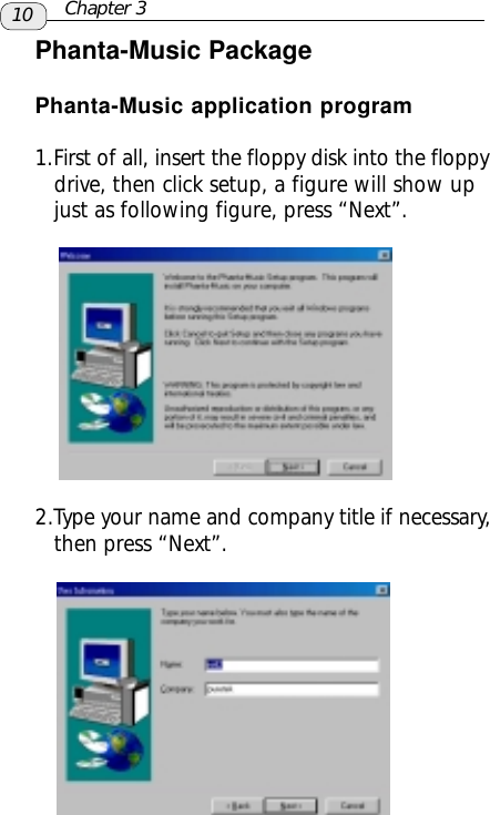 10Phanta-Music PackagePhanta-Music application program2.Type your name and company title if necessary,   then press “Next”.Chapter 31.First of all, insert the floppy disk into the floppy   drive, then click setup, a figure will show up   just as following figure, press “Next”.