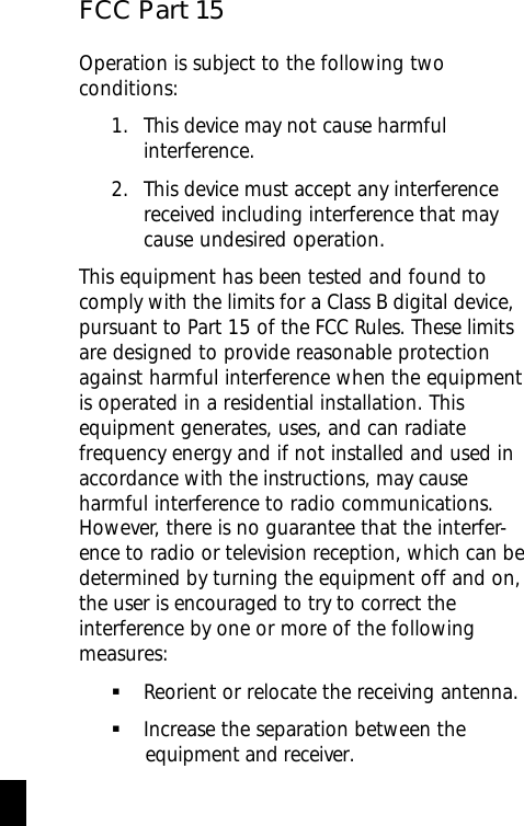 FCC Part 15Operation is subject to the following twoconditions:1. This device may not cause harmfulinterference.2. This device must accept any interferencereceived including interference that maycause undesired operation.This equipment has been tested and found tocomply with the limits for a Class B digital device,pursuant to Part 15 of the FCC Rules. These limitsare designed to provide reasonable protectionagainst harmful interference when the equipmentis operated in a residential installation. Thisequipment generates, uses, and can radiatefrequency energy and if not installed and used inaccordance with the instructions, may causeharmful interference to radio communications.However, there is no guarantee that the interfer-ence to radio or television reception, which can bedetermined by turning the equipment off and on,the user is encouraged to try to correct theinterference by one or more of the followingmeasures:§Reorient or relocate the receiving antenna.§Increase the separation between the            equipment and receiver.ii