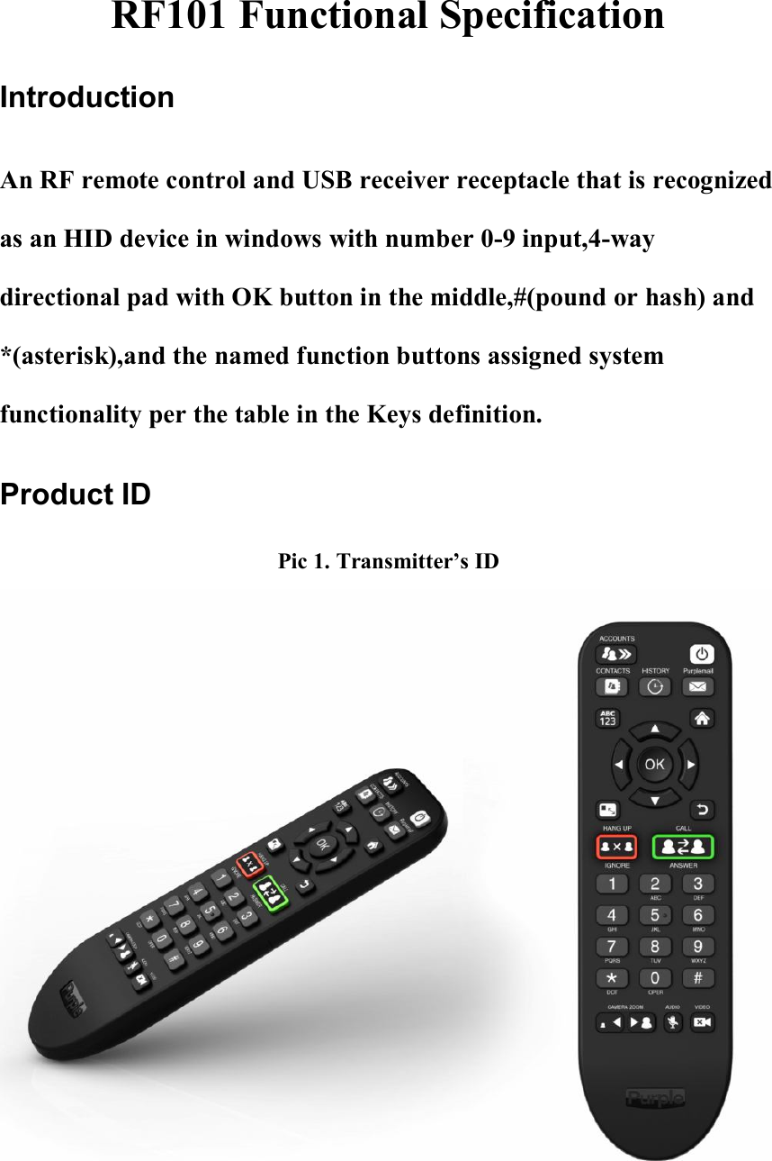 RF101 Functional Specification Introduction An RF remote control and USB receiver receptacle that is recognized as an HID device in windows with number 0-9 input,4-way directional pad with OK button in the middle,#(pound or hash) and *(asterisk),and the named function buttons assigned system functionality per the table in the Keys definition. Product ID Pic 1. Transmitter&rsquo;s ID  