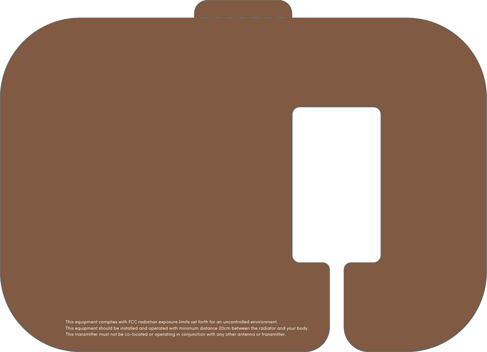 This equipment complies with FCC radiation exposure limits set forth for an uncontrolled environment. This equipment should be installed and operated with minimum distance 20cm between the radiator and your body. This transmitter must not be co-located or operating in conjunction with any other antenna or transmitter.