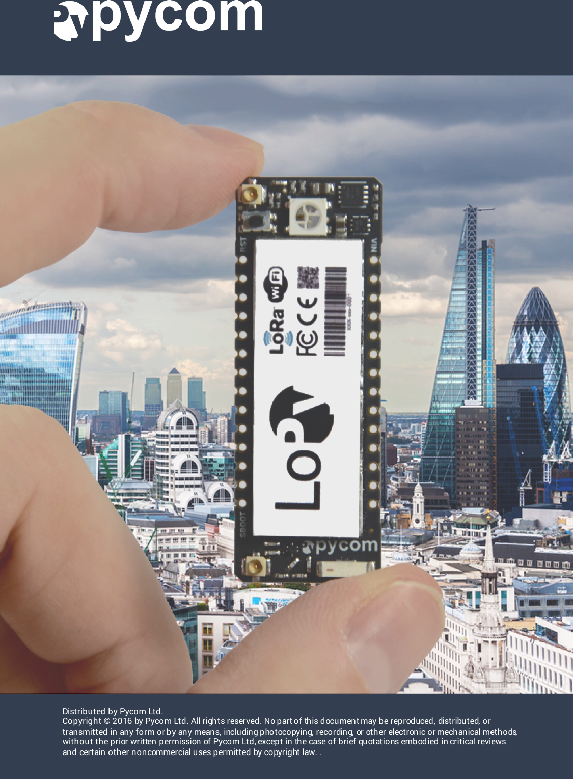 Distributed by Pycom Ltd.Copyright &copy; 2016 by Pycom Ltd. All rights reserved. No part of this document may be reproduced, distributed, or transmitted in any form or by any means, including photocopying, recording, or other electronic or mechanical methods, without the prior written permission of Pycom Ltd, except in the case of brief quotations embodied in critical reviews and certain other non commercial u ses permitted by copyrig ht law. .