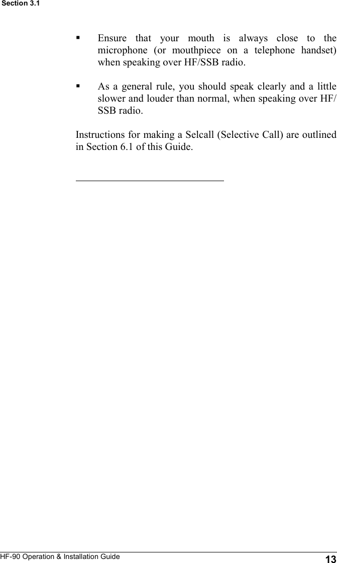 HF-90 Operation &amp; Installation Guide Ensure that your mouth is always close to the microphone (or mouthpiece on a telephone handset) when speaking over HF/SSB radio.  As a general rule, you should speak clearly and a little slower and louder than normal, when speaking over HF/SSB radio.  Instructions for making a Selcall (Selective Call) are outlined in Section 6.1 of this Guide.  13 Section 3.1 