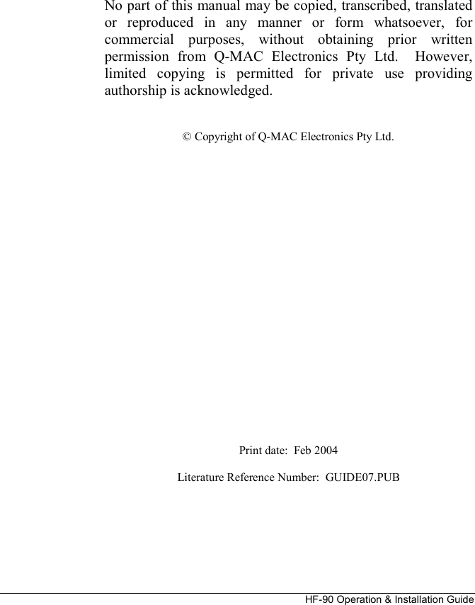 HF-90 Operation &amp; Installation Guide         No part of this manual may be copied, transcribed, translated or reproduced in any manner or form whatsoever, for commercial purposes, without obtaining prior written permission from Q-MAC Electronics Pty Ltd.  However, limited copying is permitted for private use providing authorship is acknowledged.   © Copyright of Q-MAC Electronics Pty Ltd.                       Print date:  Feb 2004  Literature Reference Number:  GUIDE07.PUB   