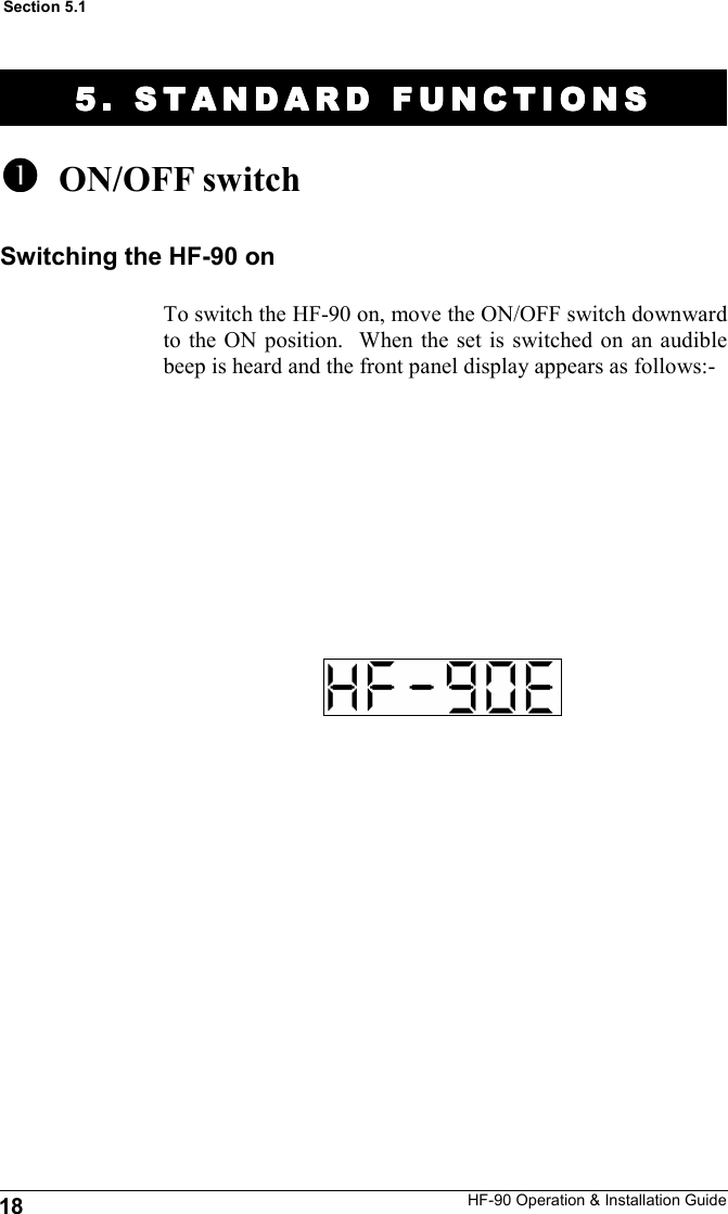 HF-90 Operation &amp; Installation Guide 5. STANDARD FUNCTION5. STANDARD FUNCTION5. STANDARD FUNCTION5. STANDARD FUNCTIONSSSS      ON/OFF switch   To switch the HF-90 on, move the ON/OFF switch downward to the ON position.  When the set is switched on an audible beep is heard and the front panel display appears as follows:-  18 Section 5.1 Switching the HF-90 on 