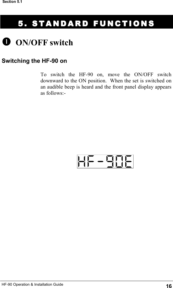 HF-90 Operation &amp; Installation Guide 5. STANDARD FUNCTION5. STANDARD FUNCTION5. STANDARD FUNCTION5. STANDARD FUNCTIONSSSS      ON/OFF switch   To switch the HF-90 on, move the ON/OFF switch downward to the ON position.  When the set is switched on an audible beep is heard and the front panel display appears as follows:- 16 Section 5.1 Switching the HF-90 on 