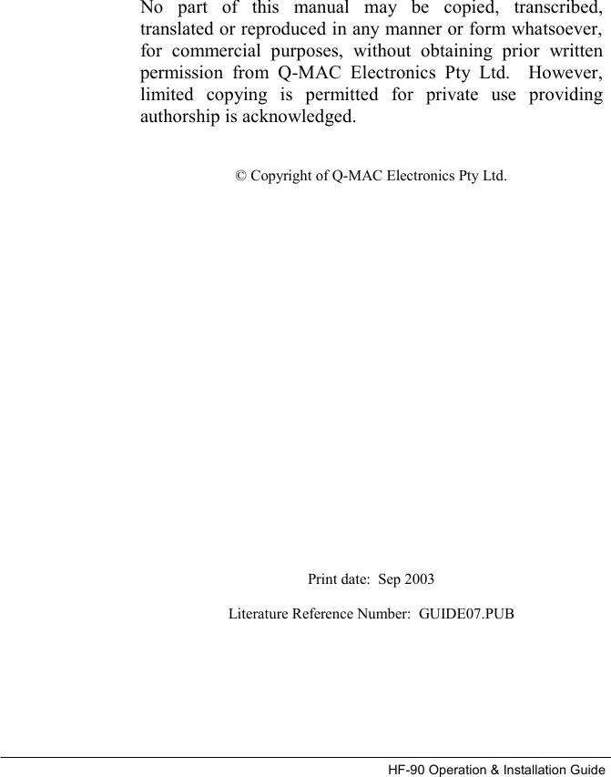 HF-90 Operation &amp; Installation Guide         No part of this manual may be copied, transcribed, translated or reproduced in any manner or form whatsoever, for commercial purposes, without obtaining prior written permission from Q-MAC Electronics Pty Ltd.  However, limited copying is permitted for private use providing authorship is acknowledged.   © Copyright of Q-MAC Electronics Pty Ltd.                       Print date:  Sep 2003  Literature Reference Number:  GUIDE07.PUB   