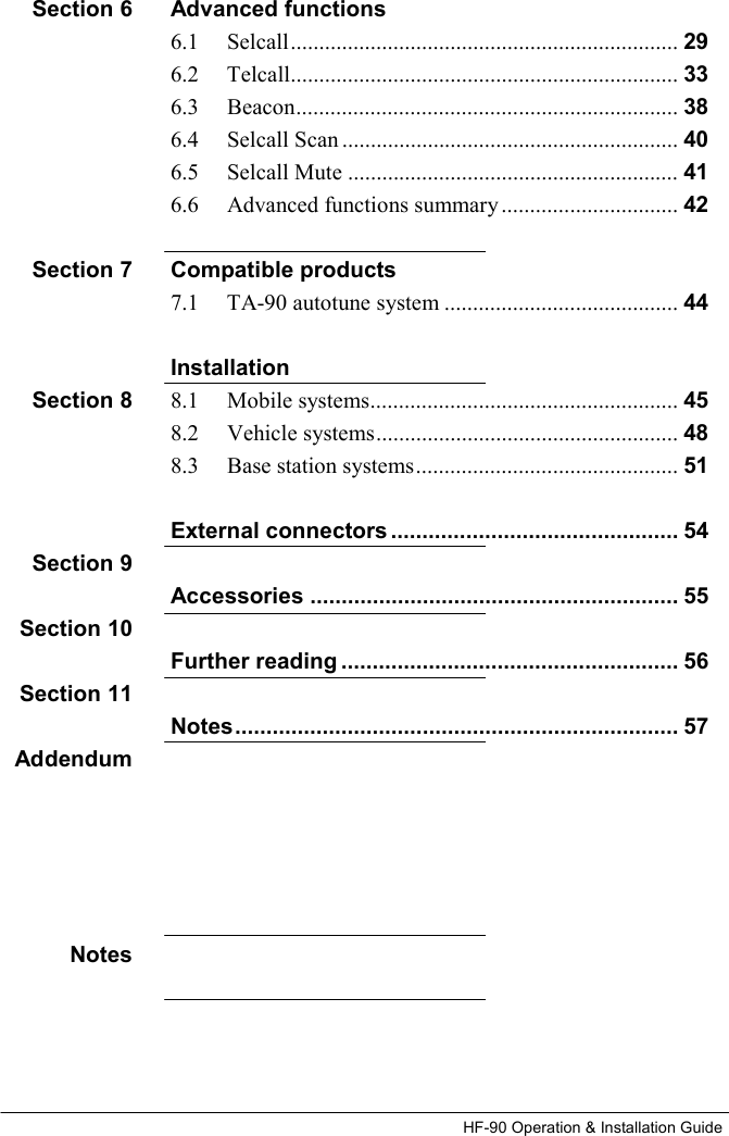 HF-90 Operation &amp; Installation Guide Advanced functions 6.1     Selcall.................................................................... 29 6.2     Telcall.................................................................... 33 6.3     Beacon................................................................... 38 6.4     Selcall Scan ........................................................... 40 6.5     Selcall Mute .......................................................... 41 6.6     Advanced functions summary............................... 42  Compatible products 7.1     TA-90 autotune system ......................................... 44  Installation 8.1     Mobile systems...................................................... 45 8.2     Vehicle systems..................................................... 48 8.3     Base station systems.............................................. 51  External connectors .............................................. 54  Accessories ........................................................... 55  Further reading ...................................................... 56  Notes....................................................................... 57   Section 6        Section 7    Section 8     Section 9  Section 10  Section 11  Addendum      Notes 