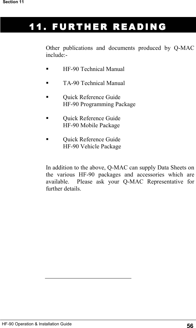 HF-90 Operation &amp; Installation Guide 11. FURTHER READING11. FURTHER READING11. FURTHER READING11. FURTHER READING    Other publications and documents produced by Q-MAC include:-    HF-90 Technical Manual    TA-90 Technical Manual    Quick Reference Guide      HF-90 Programming Package    Quick Reference Guide     HF-90 Mobile Package    Quick Reference Guide     HF-90 Vehicle Package   In addition to the above, Q-MAC can supply Data Sheets on the various HF-90 packages and accessories which are available.  Please ask your Q-MAC Representative for further details.   56 Section 11 