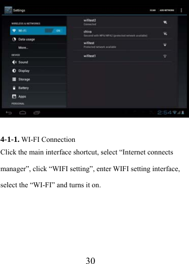                   30  4-1-1. WI-FI Connection Click the main interface shortcut, select “Internet connects manager”, click “WIFI setting”, enter WIFI setting interface, select the “WI-FI” and turns it on. 