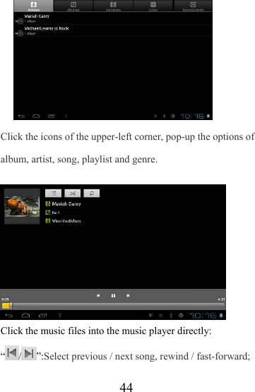                  44        Click the icons of the upper-left corner, pop-up the options of album, artist, song, playlist and genre.   Click the music files into the music player directly: “/”:Select previous / next song, rewind / fast-forward; 