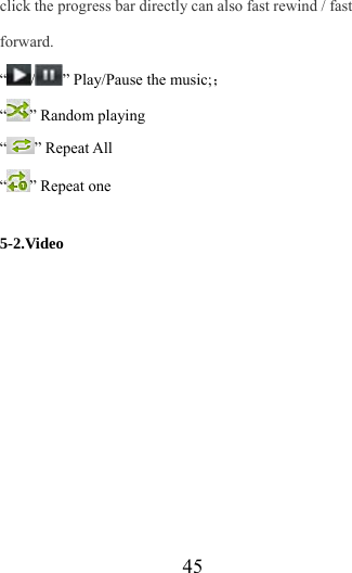                   45 click the progress bar directly can also fast rewind / fast forward. “/” Play/Pause the music;； “” Random playing “” Repeat All “” Repeat one  5-2.Video 