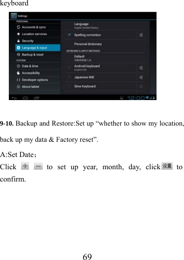                   69 keyboard  9-10. Backup and Restore:Set up “whether to show my location, back up my data &amp; Factory reset”. A:Set Date； Click    to set up year, month, day, click  to confirm. 