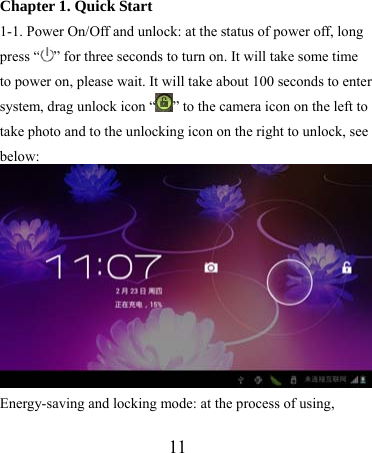                   11    Chapter 1. Quick Start 1-1. Power On/Off and unlock: at the status of power off, long press “ ” for three seconds to turn on. It will take some time to power on, please wait. It will take about 100 seconds to enter system, drag unlock icon “ ” to the camera icon on the left to take photo and to the unlocking icon on the right to unlock, see below:  Energy-saving and locking mode: at the process of using, 