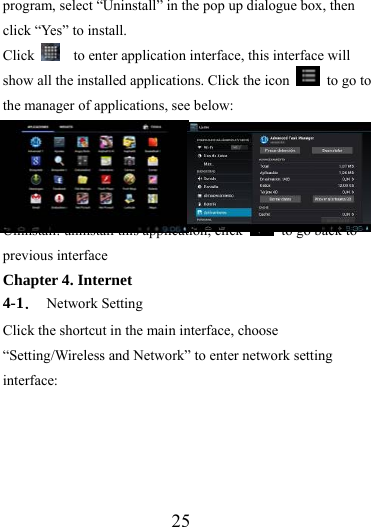                   25 program, select “Uninstall” in the pop up dialogue box, then click “Yes” to install. Click      to enter application interface, this interface will show all the installed applications. Click the icon    to go to the manager of applications, see below:                             Uninstall: uninstall this application, click    to go back to previous interface Chapter 4. Internet 4-1． Network Setting Click the shortcut in the main interface, choose “Setting/Wireless and Network” to enter network setting interface: 