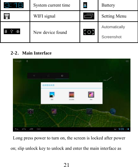                    21  System current time  Battery  WIFI signal Setting Menu  New device found Automatically Screenshot  2-2．Main Interface   Long press power to turn on, the screen is locked after power on; slip unlock key to unlock and enter the main interface as 