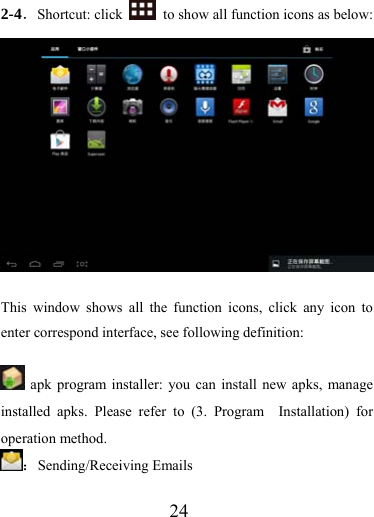                    24  2-4．Shortcut: click    to show all function icons as below:  This window shows all the function icons, click any icon to enter correspond interface, see following definition:    apk program installer: you can install new apks, manage installed apks. Please refer to (3. Program  Installation) for operation method. ：Sending/Receiving Emails 