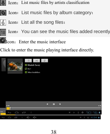                    38     Icon：List music files by artists classification  Icon：List music files by album category；  Icon：List all the song files；  Icon：You can see the music files added recently Icon：Enter the music interface Click to enter the music playing interface directly.  