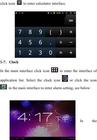                    46 click icon   to enter calculator interface.               5-7．Clock In the main interface click icon    to enter the interface of application list. Select the clock icon   or click the icon   in the main interface to enter alarm setting, see below:        In the 