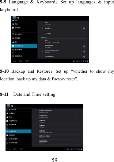                   59 9-9 Language &amp; Keyboard：Set up languages &amp; input keyboard        9-10 Backup and Restore：Set up “whether to show my location, back up my data &amp; Factory reset”.  9-11  Date and Time setting        