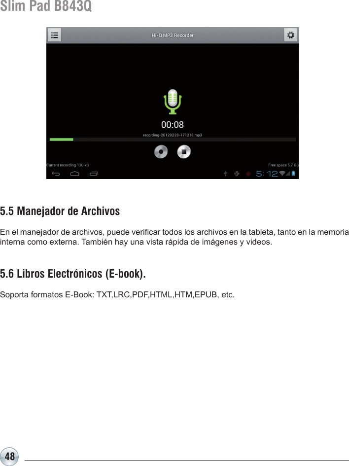 48Slim Pad B843Q5.5 Manejador de ArchivosEn el manejador de archivos, puede vericar todos los archivos en la tableta, tanto en la memoria interna como externa. También hay una vista rápida de imágenes y videos.5.6 Libros Electrónicos (E-book).Soporta formatos E-Book: TXT,LRC,PDF,HTML,HTM,EPUB, etc.