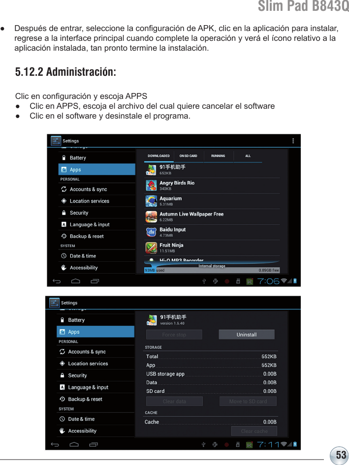 Slim Pad B843Q53●  Después de entrar, seleccione la conguración de APK, clic en la aplicación para instalar,   regrese a la interface principal cuando complete la operación y verá el ícono relativo a la    aplicación instalada, tan pronto termine la instalación.5.12.2 Administración: Clic en conguración y escoja APPS●  Clic en APPS, escoja el archivo del cual quiere cancelar el software●  Clic en el software y desinstale el programa.