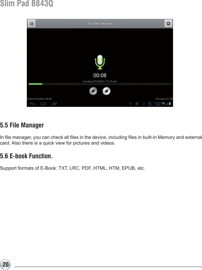 20Slim Pad B843Q5.5 File ManagerIn le manager, you can check all les in the device, including les in built-in Memory and external card. Also there is a quick view for pictures and videos.5.6 E-book Function.Support formats of E-Book: TXT, LRC, PDF, HTML, HTM, EPUB, etc.