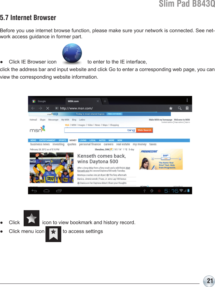 Slim Pad B843Q215.7 Internet BrowserBefore you use internet browse function, please make sure your network is connected. See net-work access guidance in former part.●  Click IE Browser icon                      to enter to the IE interface, click the address bar and input website and click Go to enter a corresponding web page, you can view the corresponding website information.●  Click                icon to view bookmark and history record.●  Click menu icon             to access settings