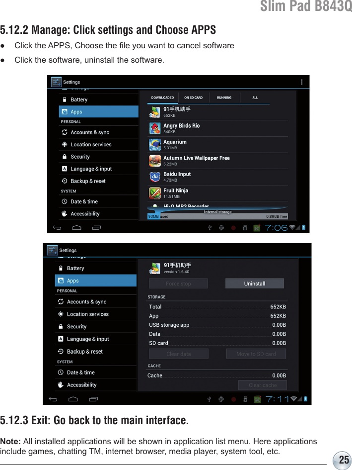 Slim Pad B843Q255.12.2 Manage: Click settings and Choose APPS●  Click the APPS, Choose the le you want to cancel software●  Click the software, uninstall the software.5.12.3 Exit: Go back to the main interface.Note: All installed applications will be shown in application list menu. Here applications include games, chatting TM, internet browser, media player, system tool, etc.