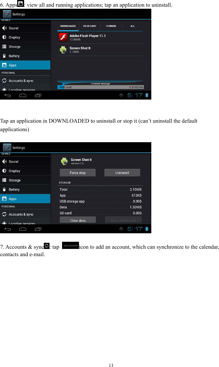  13  6. Apps : view all and running applications; tap an application to uninstall.    Tap an application in DOWNLOADED to uninstall or stop it (can’t uninstall the default   applications)    7. Accounts &amp; sync : tap  icon to add an account, which can synchronize to the calendar,   contacts and e-mail.  