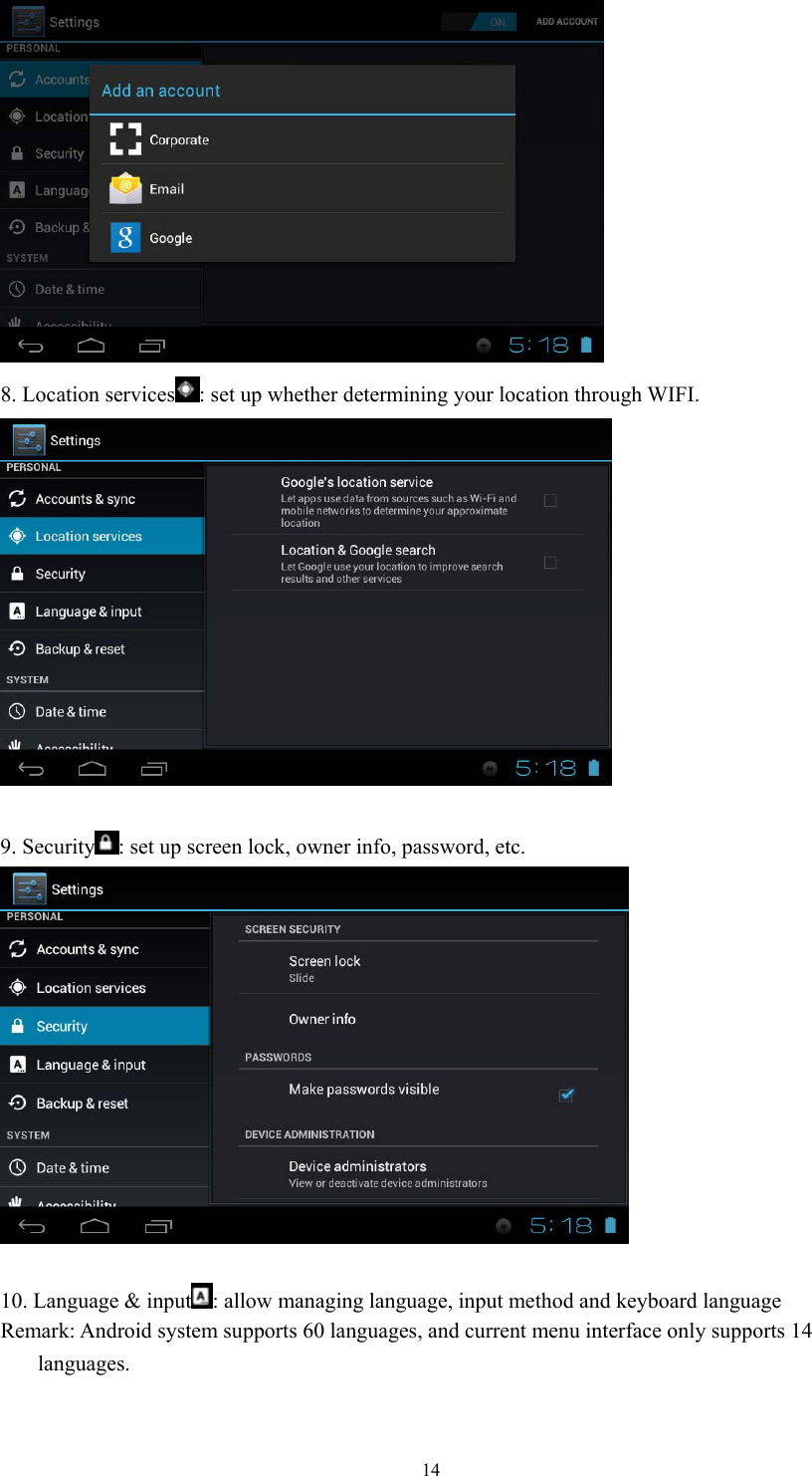  14 8. Location services : set up whether determining your location through WIFI.   9. Security : set up screen lock, owner info, password, etc.   10. Language &amp; input : allow managing language, input method and keyboard language Remark: Android system supports 60 languages, and current menu interface only supports 14   languages.  