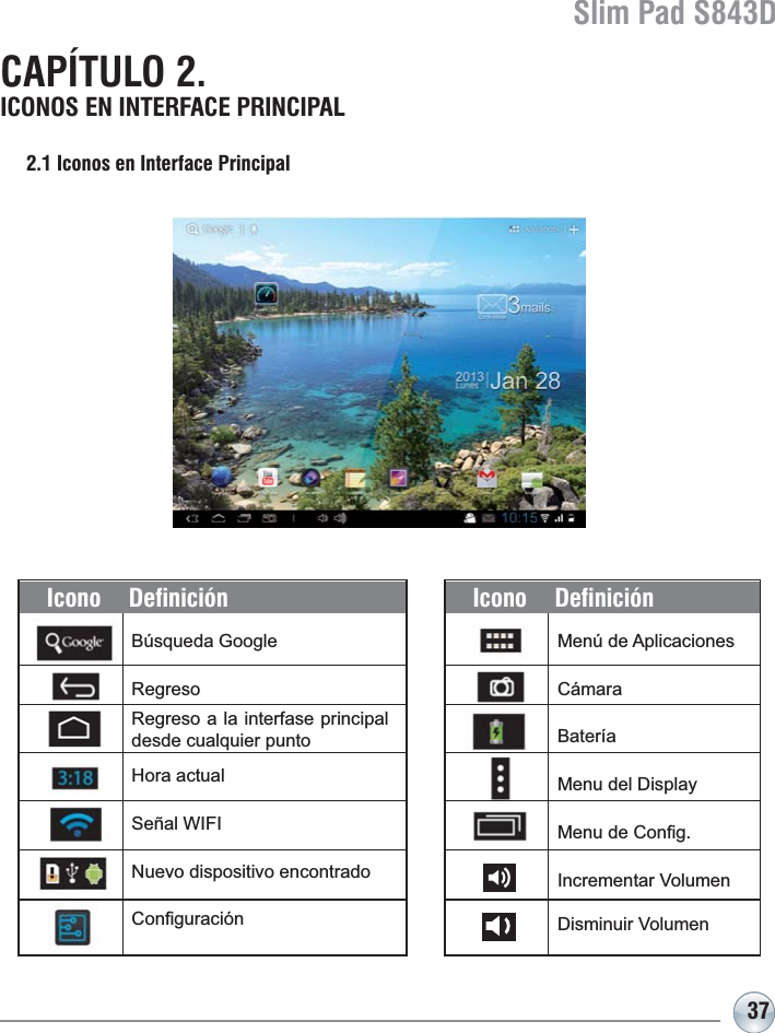 Slim Pad S843D37CAPÍTULO 2. ICONOS EN INTERFACE PRINCIPAL2.1 Iconos en Interface Principal%~VTXHGD*RRJOHRegresoIcono Definición0HQ~GH$SOLFDFLRQHVCámaraBateríaMenu del Display0HQXGH&amp;RQ¿J,QFUHPHQWDU9ROXPHQ&apos;LVPLQXLU9ROXPHQIcono Definición+RUDDFWXDOSeñal WIFI Nuevo dispositivo encontrado&amp;RQ¿JXUDFLyQRegreso a la interfase principal desde cualquier punto