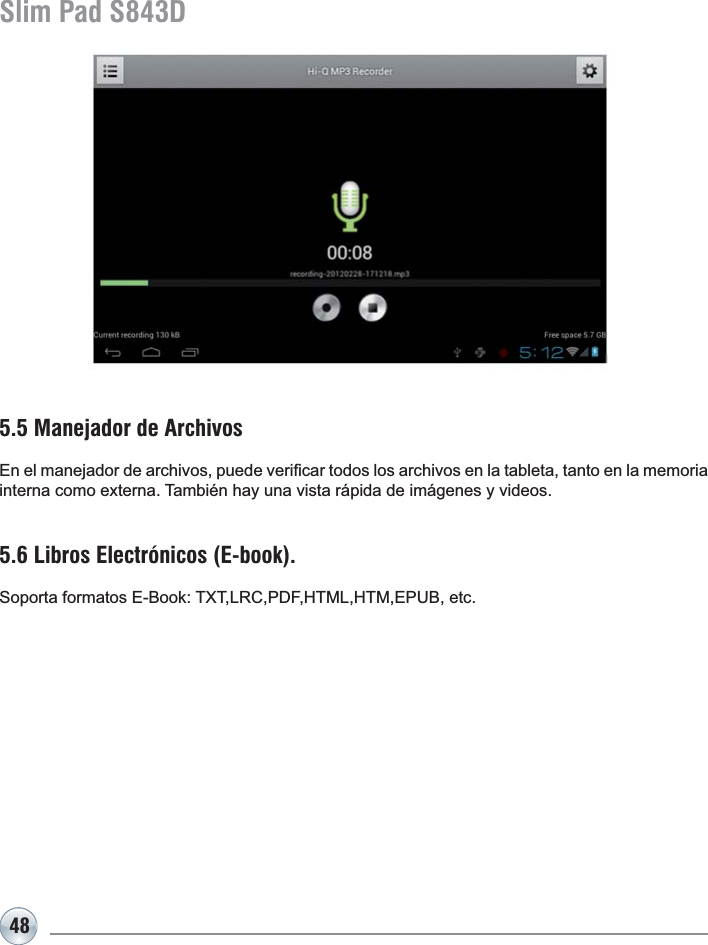 48Slim Pad S843D5.5 Manejador de Archivos(QHOPDQHMDGRUGHDUFKLYRVSXHGHYHUL¿FDUWRGRVORVDUFKLYRVHQODWDEOHWDWDQWRHQODPHPRULDLQWHUQDFRPRH[WHUQD7DPELpQKD\XQDYLVWDUiSLGDGHLPiJHQHV\YLGHRV5.6 Libros Electrónicos (E-book).6RSRUWDIRUPDWRV(%RRN7;7/5&amp;3&apos;)+70/+70(38%HWF