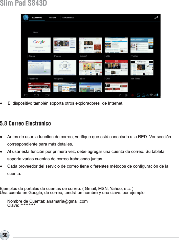 50Slim Pad S843D5.8 Correo ElectrónicoƔ $QWHVGHXVDUODIXQFWLRQGHFRUUHRYHUL¿TXHTXHHVWiFRQHFWDGRDOD5(&apos;9HUVHFFLyQcorrespondiente para más detalles.Ɣ $OXVDUHVWDIXQFLyQSRUSULPHUDYH]GHEHDJUHJDUXQDFXHQWDGHFRUUHR6XWDEOHWDsoporta varias cuentas de correo trabajando juntas.Ɣ &amp;DGDSURYHHGRUGHOVHUYLFLRGHFRUUHRWLHQHGLIHUHQWHVPpWRGRVGHFRQ¿JXUDFLyQGHODcuenta.(MHPSORVGHSRUWDOHVGHFXHQWDVGHFRUUHR*PDLO061&lt;DKRRHWF8QDFXHQWDHQ*RRJOHGHFRUUHRWHQGUiXQQRPEUH\XQDFODYHSRUHMHPSOR 1RPEUHGH&amp;XHQWDWDQDPDUtD#JPDLOFRP &amp;ODYHƔ (OGLVSRVLWLYRWDPELpQVRSRUWDRWURVH[SORUDGRUHVGH,QWHUQHW