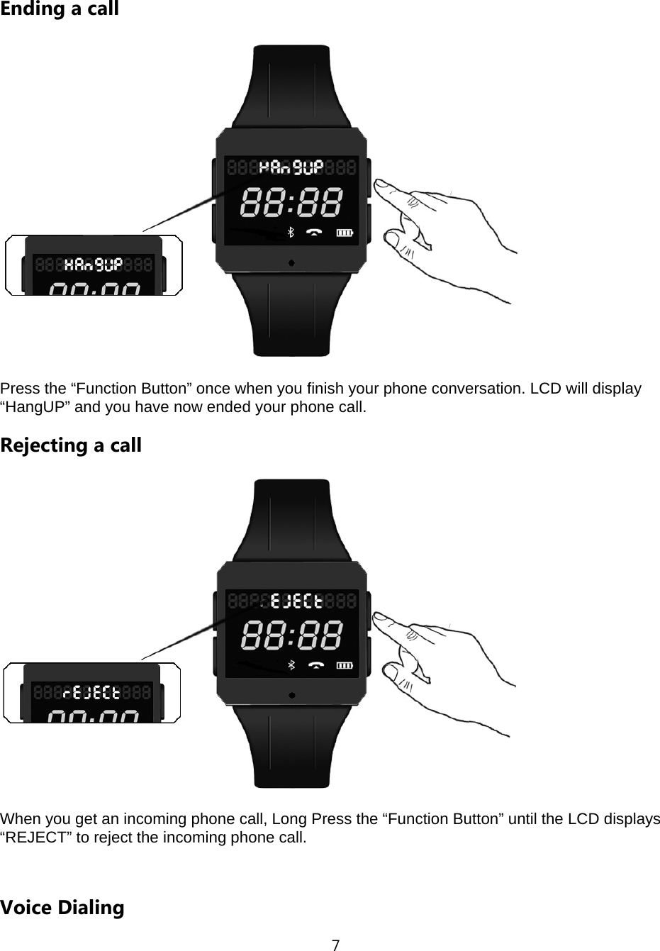 7  Ending a call  Press the &ldquo;Function Button&rdquo; once when you finish your phone conversation. LCD will display &ldquo;HangUP&rdquo; and you have now ended your phone call. Rejecting a call  When you get an incoming phone call, Long Press the &ldquo;Function Button&rdquo; until the LCD displays &ldquo;REJECT&rdquo; to reject the incoming phone call.  Voice Dialing 