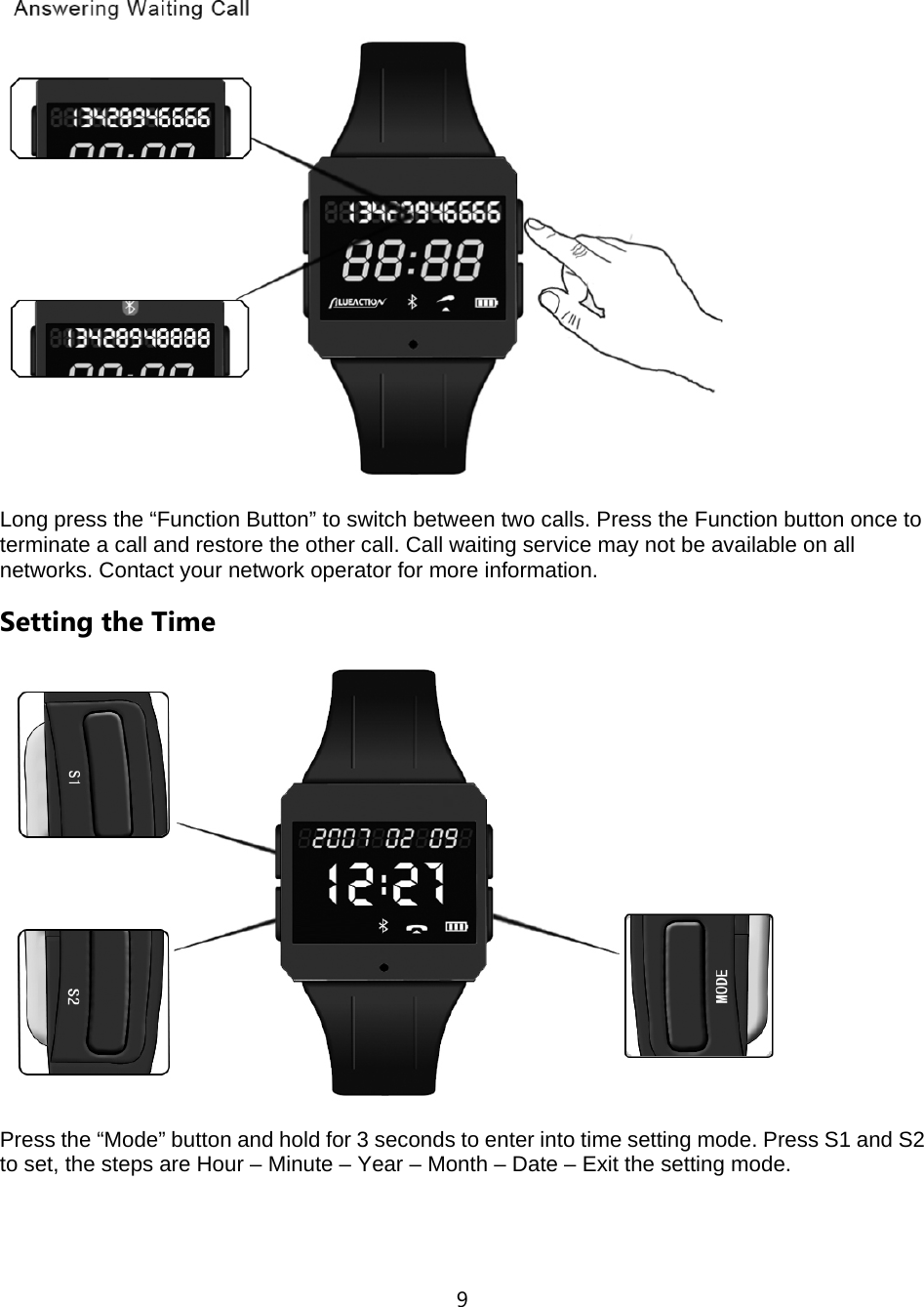 9   Long press the &ldquo;Function Button&rdquo; to switch between two calls. Press the Function button once to terminate a call and restore the other call. Call waiting service may not be available on all networks. Contact your network operator for more information.   Setting the Time  Press the &ldquo;Mode&rdquo; button and hold for 3 seconds to enter into time setting mode. Press S1 and S2 to set, the steps are Hour &ndash; Minute &ndash; Year &ndash; Month &ndash; Date &ndash; Exit the setting mode.    