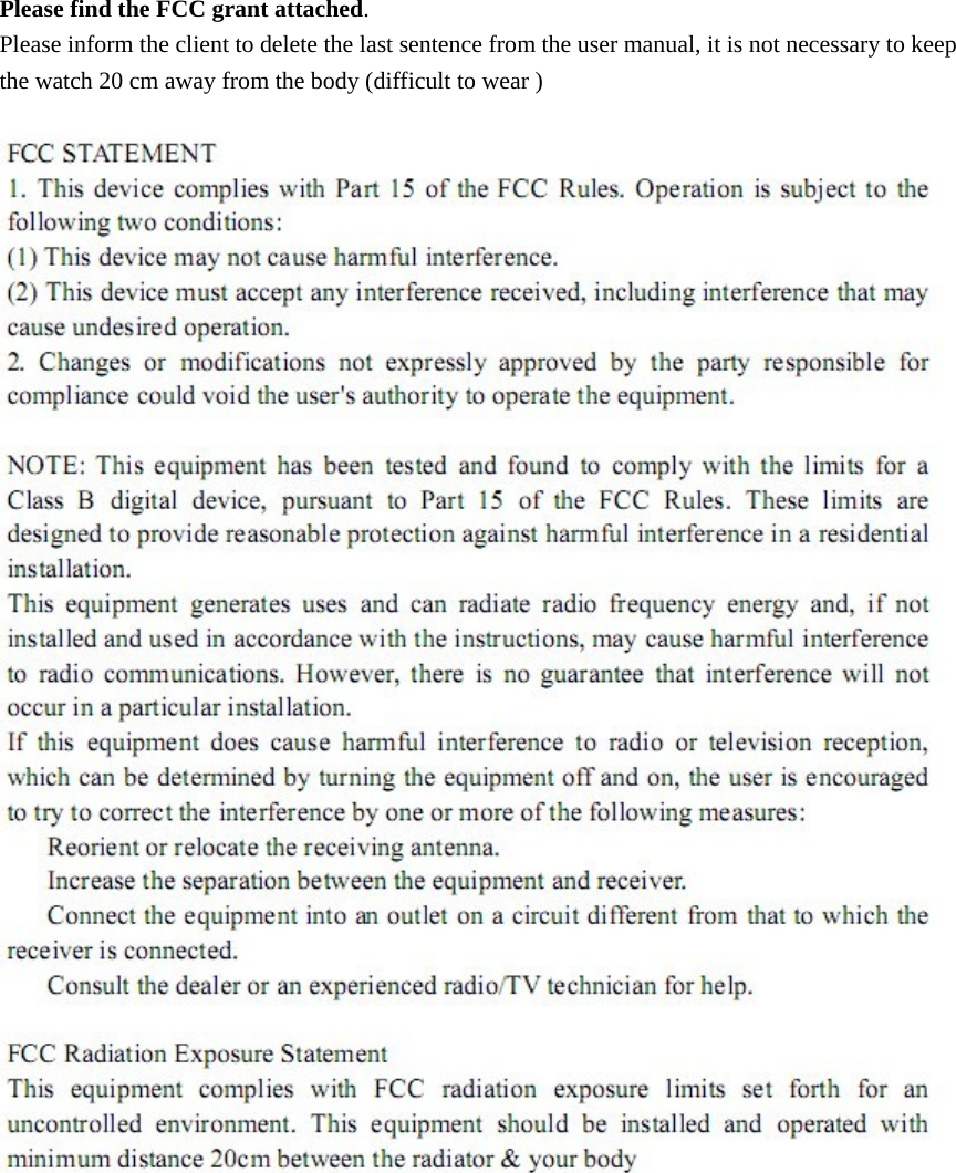   Please find the FCC grant attached. Please inform the client to delete the last sentence from the user manual, it is not necessary to keep the watch 20 cm away from the body (difficult to wear )   