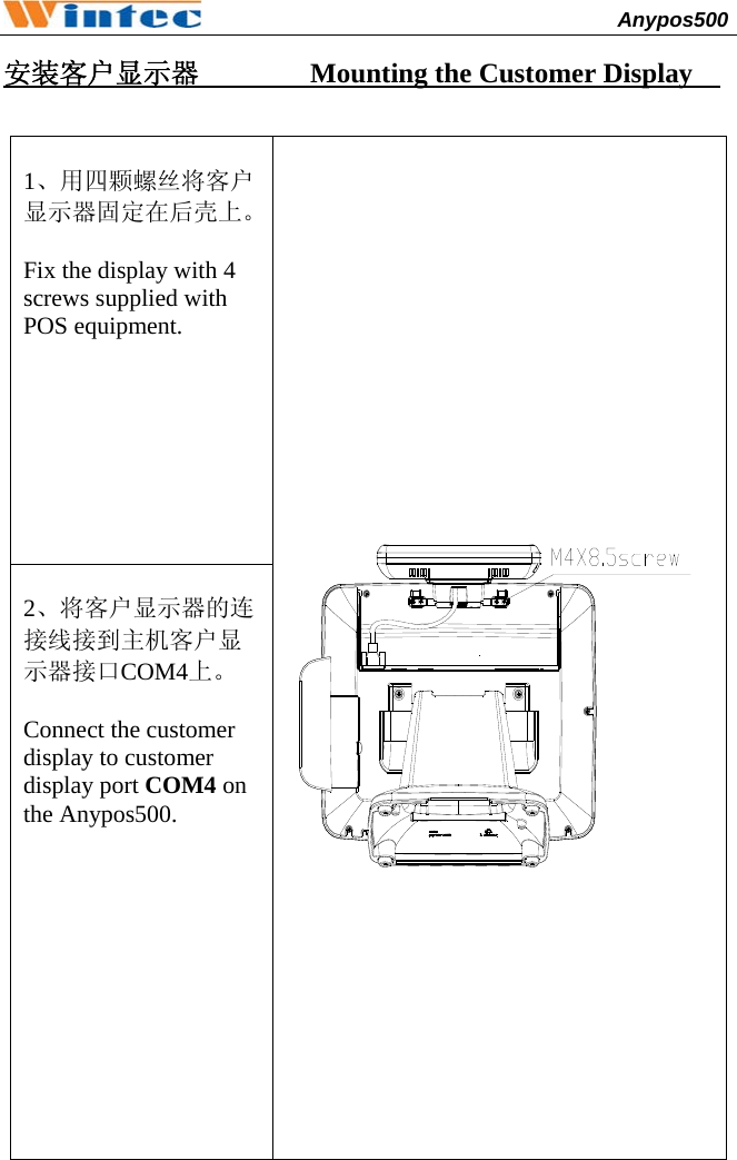                                              Anypos500         安装客户显示器        Mounting the Customer Display     1、用四颗螺丝将客户显示器固定在后壳上。 Fix the display with 4 screws supplied with POS equipment.          2、将客户显示器的连接线接到主机客户显示器接口COM4上。  Connect the customer display to customer display port COM4 on the Anypos500.     